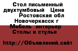 Стол письменный двухтумбовый › Цена ­ 2 500 - Ростовская обл., Новочеркасск г. Мебель, интерьер » Столы и стулья   